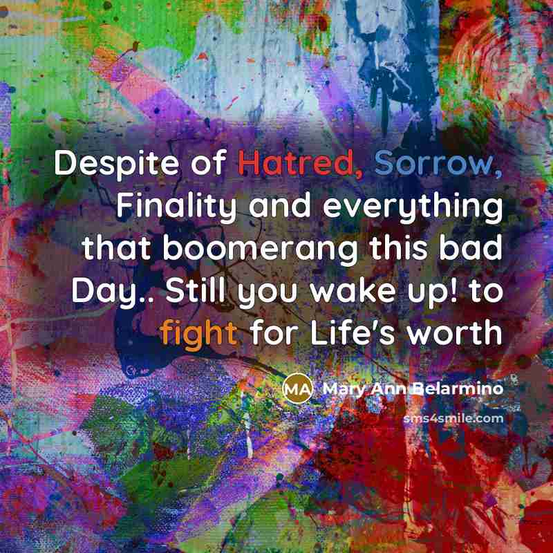 “Despite of Hatred, Sorrow, Finality and everything that boomerang this bad Day.. Still you wake up! to fight for Life's worth” quote by Mary Ann Belarmino