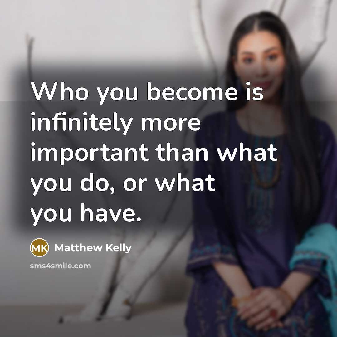 “Who you become is infinitely more important than what you…” quote by Matthew Kelly