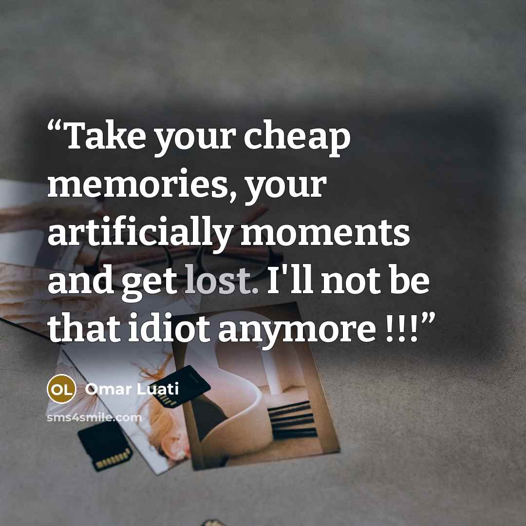 “Take your cheap memories, your artificially moments and get lost. I'll not be that idiot anymore !!!” quote by Omar Luati