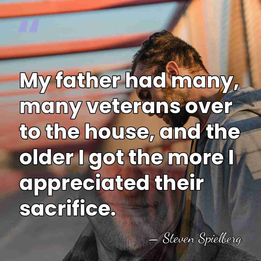 My father had many, many veterans over to the house, and the&hellip; - Steven Spielberg