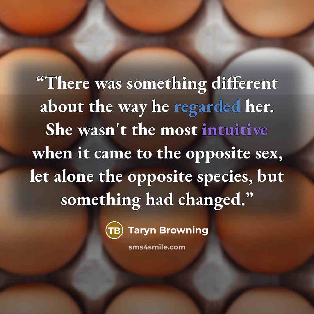 “There was something different about the way he regarded her. She wasn't the most intuitive when it came to the opposite sex, let alone the opposite species, but something had changed.” quote by Taryn Browning