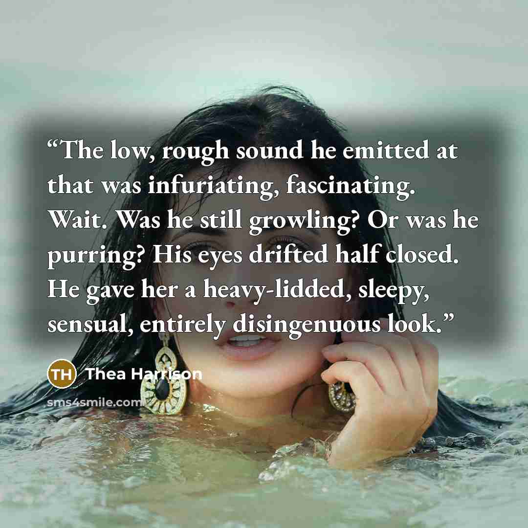 “The low, rough sound he emitted at that was infuriating, fascinating. Wait. Was he still growling? Or was he purring? His eyes drifted half closed. He gave her a heavy-lidded, sleepy, sensual, entirely disingenuous look.” quote by Thea Harrison