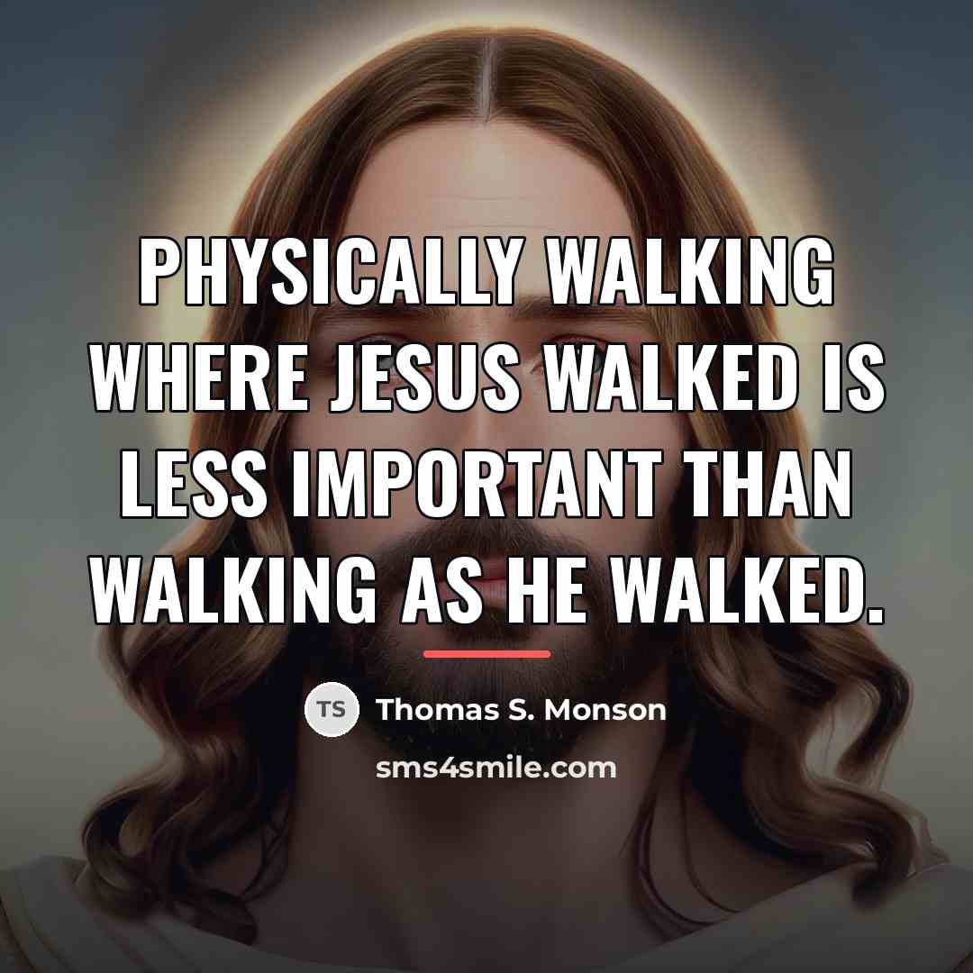 “Physically walking where Jesus walked is less important than walking…” quote by Thomas S. Monson