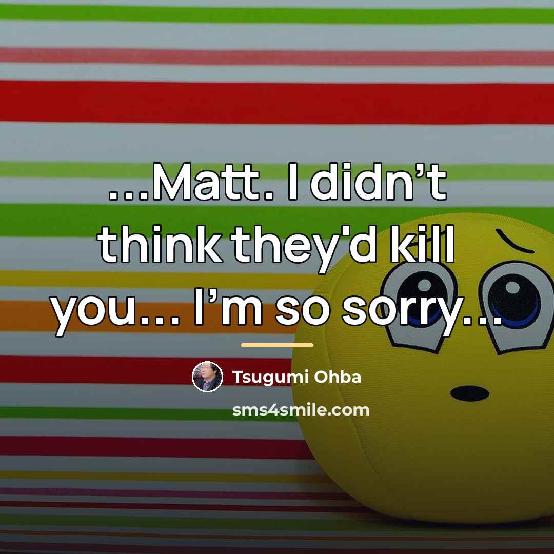 “...Matt. I didn't think they'd kill you... I'm so sorry...…” quote by Tsugumi Ohba