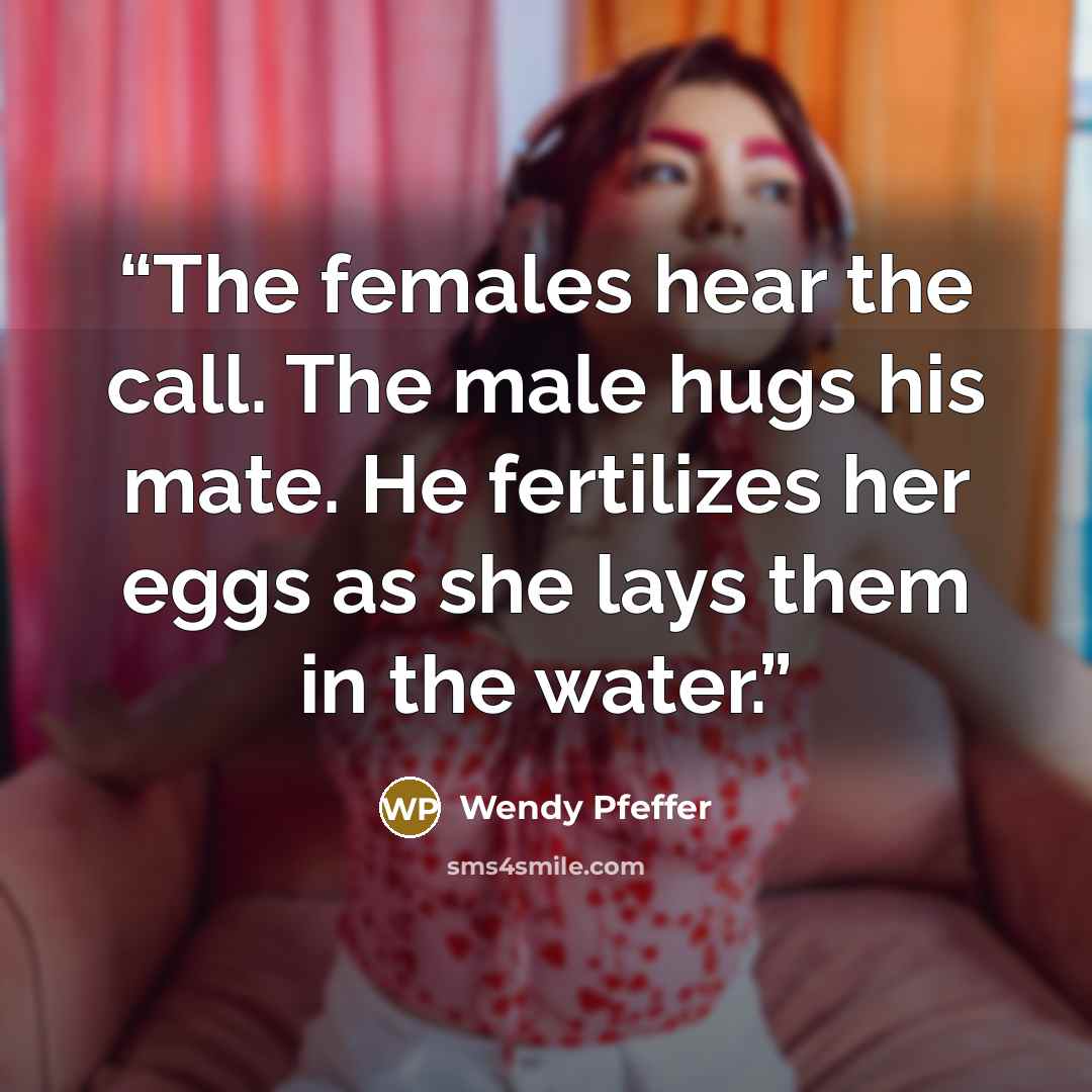“The females hear the call. The male hugs his mate. He fertilizes her eggs as she lays them in the water.” quote by Wendy Pfeffer