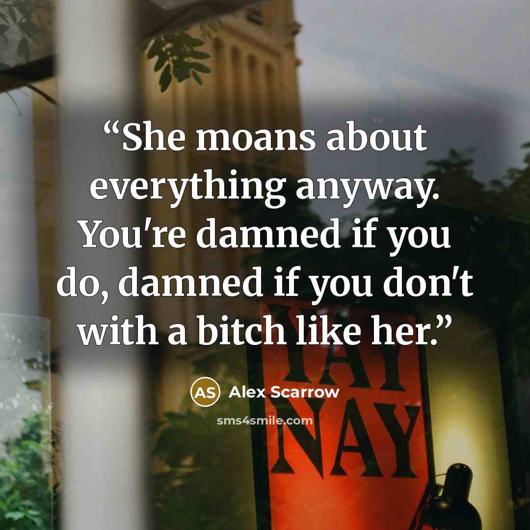“She moans about everything anyway. You're damned if you do, damned if you don't with a bitch like her.” quote by Alex Scarrow