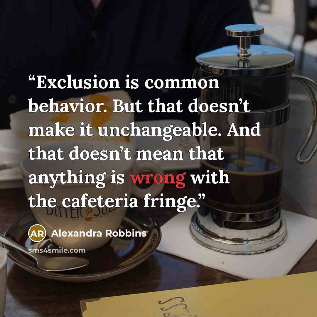 “Exclusion is common behavior. But that doesn’t make it unchangeable. And that doesn’t mean that anything is wrong with the cafeteria fringe.” quote by Alexandra Robbins