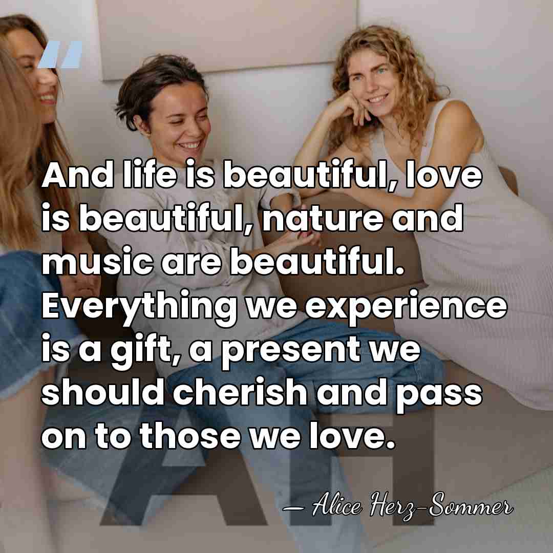 And life is beautiful, love is beautiful, nature and music are beautiful.&hellip; - Alice Herz-Sommer