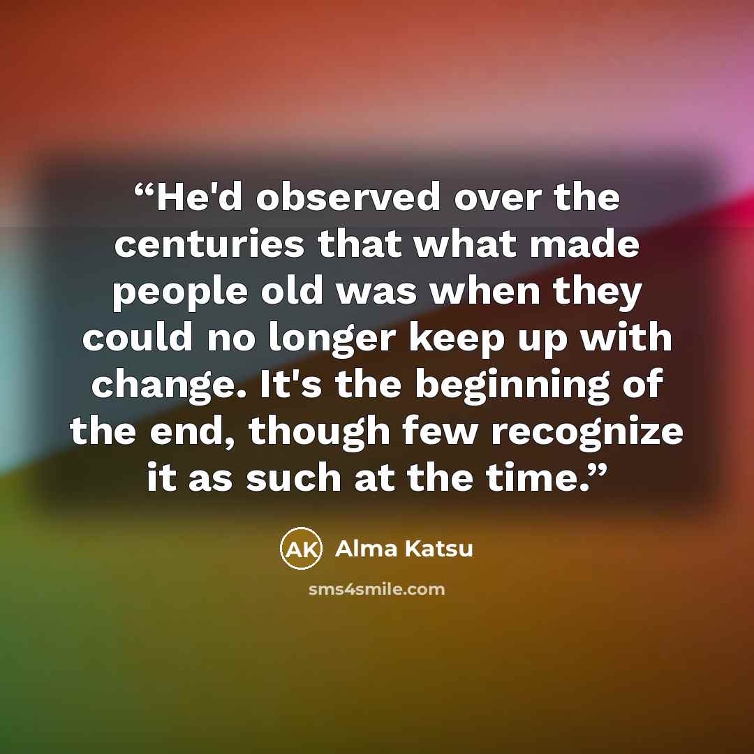 “He'd observed over the centuries that what made people old was when they could no longer keep up with change. It's the beginning of the end, though few recognize it as such at the time.” quote by Alma Katsu
