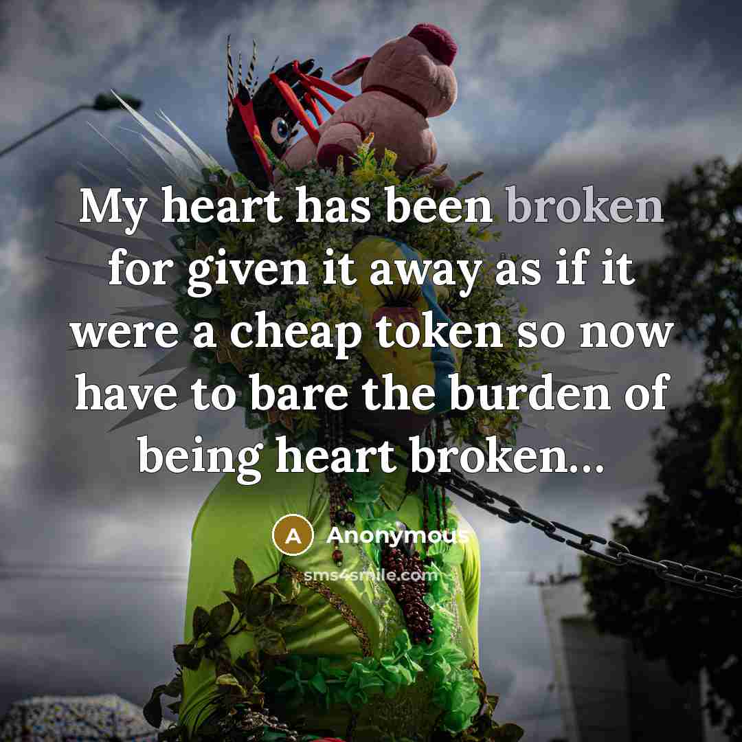 “My heart has been broken for given it away as if it were a cheap token so now have to bare the burden of being heart broken…” quote by Anonymous