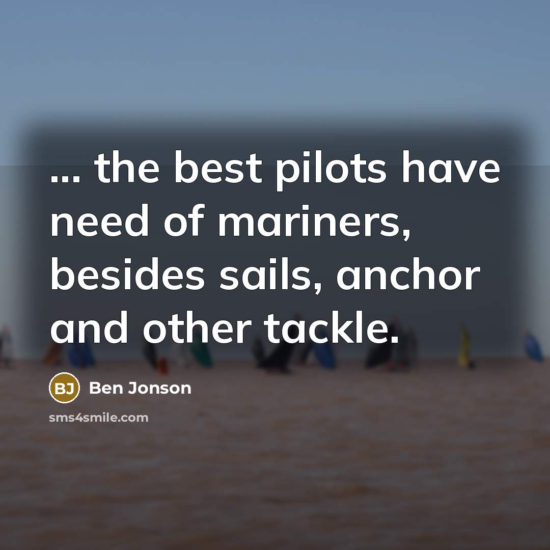 “... the best pilots have need of mariners, besides sails,…” quote by Ben Jonson