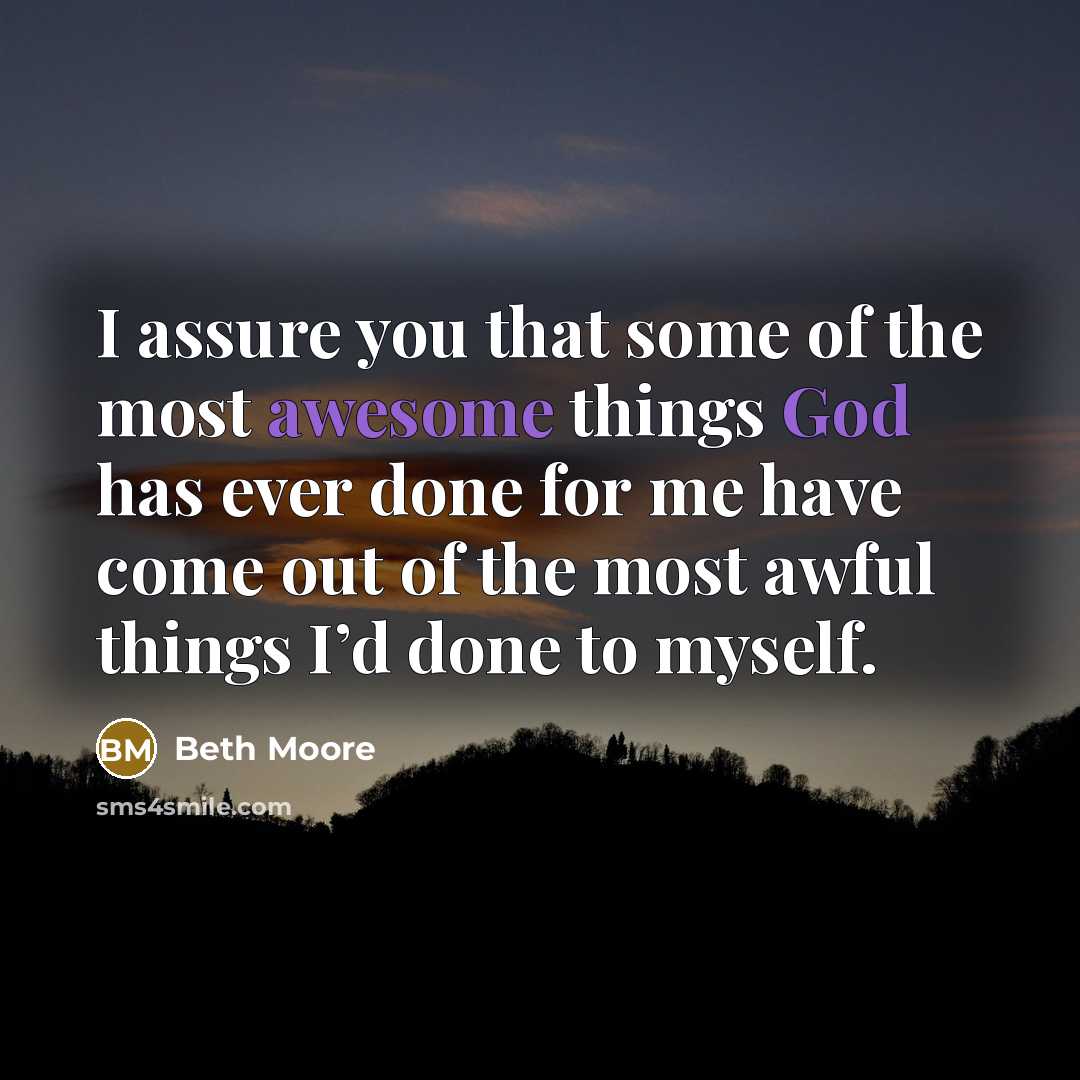 “I assure you that some of the most awesome things God has ever done for me have come out of the most awful things I’d done to myself.” quote by Beth Moore