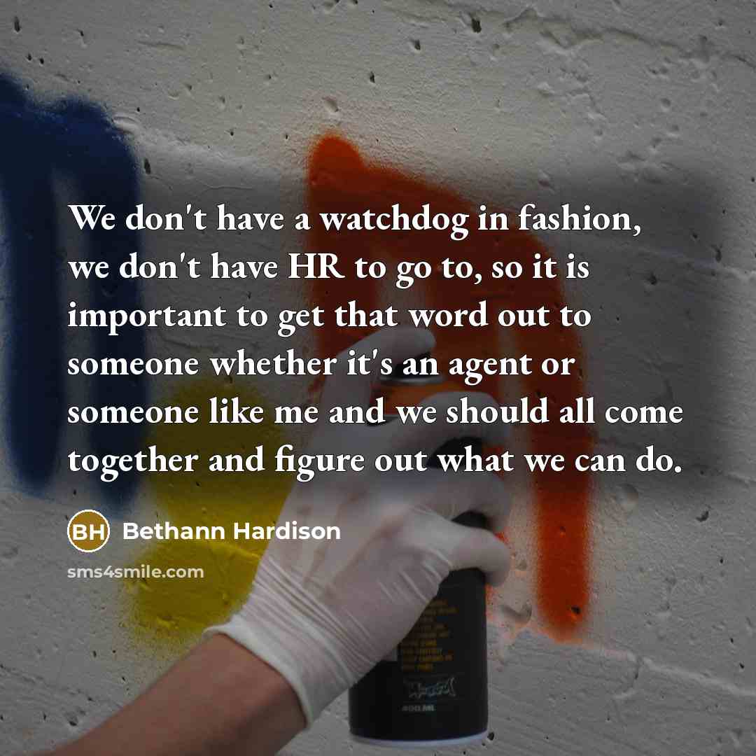 “We don't have a watchdog in fashion, we don't have HR to go to, so it is important to get that word out to someone whether it's an agent or someone like me and we should all come together and figure out what we can do.” quote by Bethann Hardison