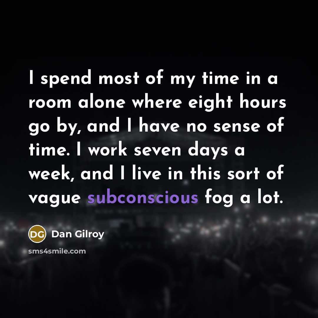 “I spend most of my time in a room alone…” quote by Dan Gilroy