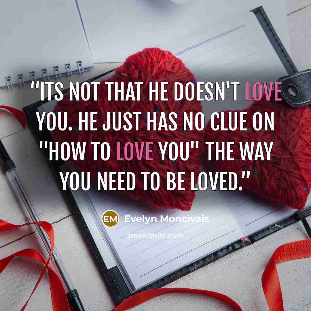 “Its not that he doesn't love you. He just has no clue on "how to love you" the way you need to be loved.” quote by Evelyn Moncivais