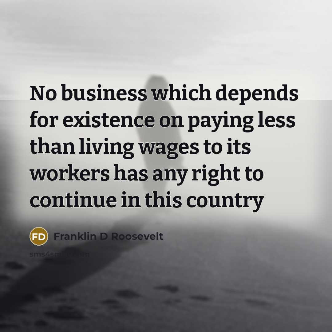 “No business which depends for existence on paying less than…” quote by Franklin D Roosevelt