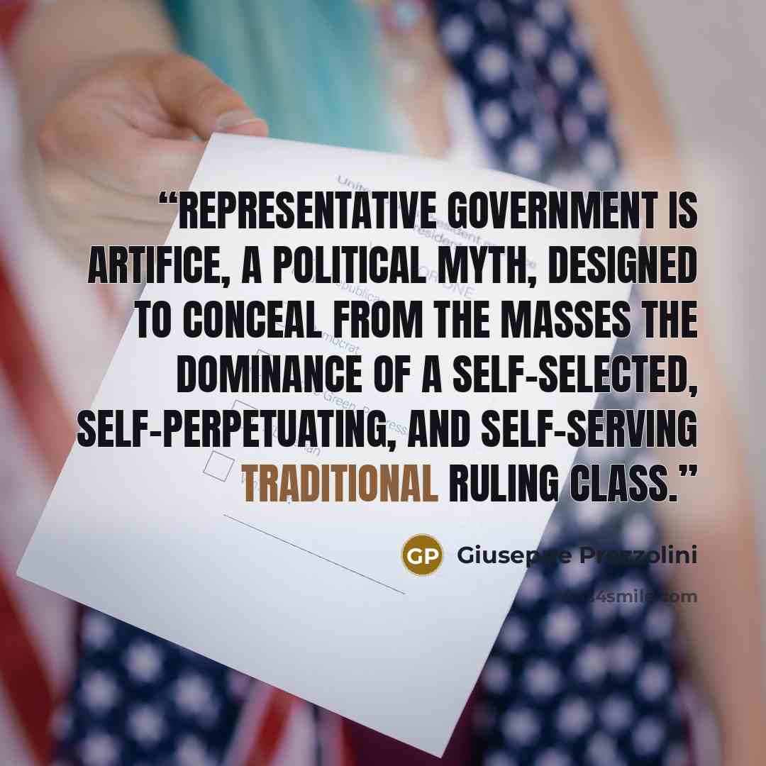 “Representative government is artifice, a political myth, designed to conceal from the masses the dominance of a self-selected, self-perpetuating, and self-serving traditional ruling class.” quote by Giuseppe Prezzolini