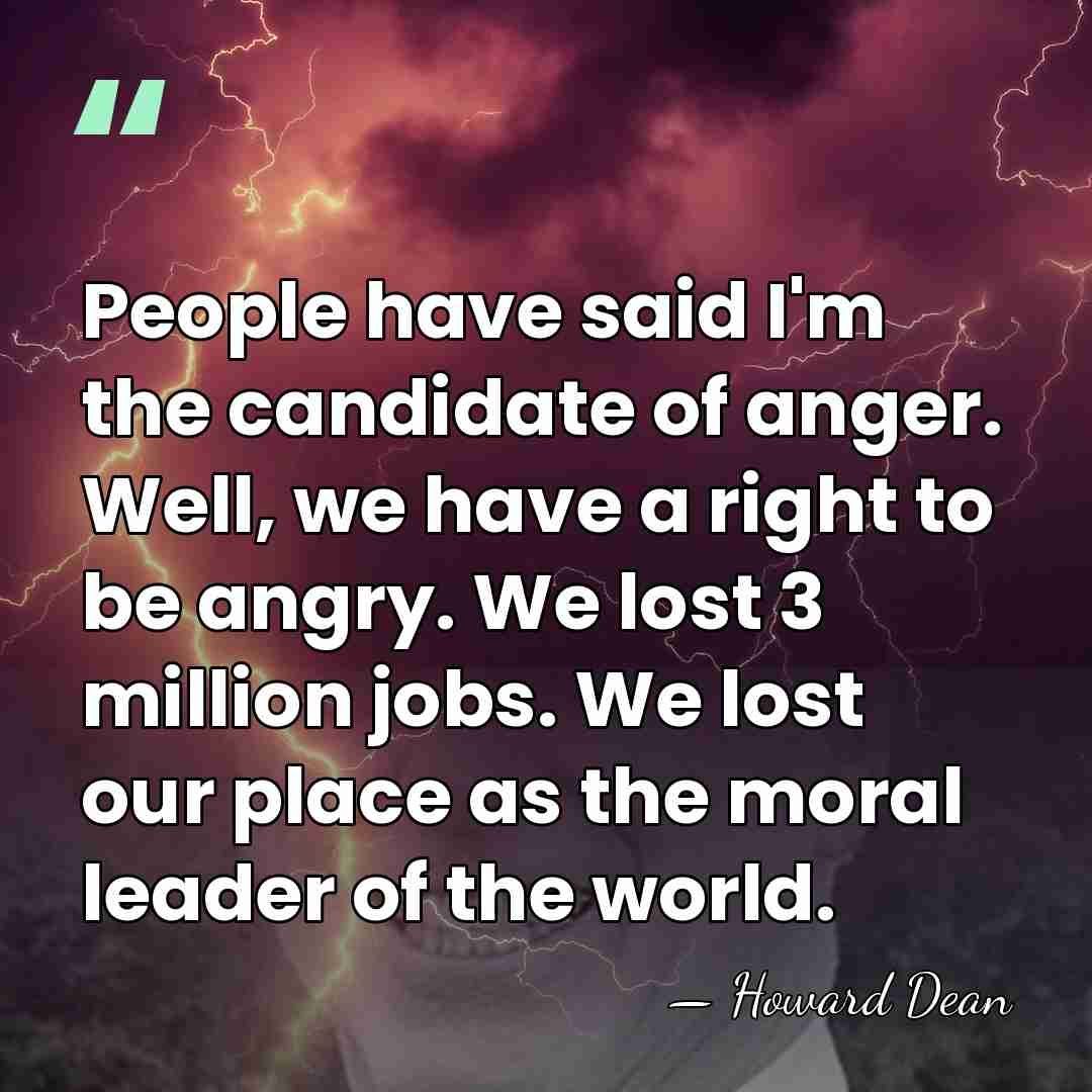People have said I'm the candidate of anger. Well, we have a&hellip; - Howard Dean