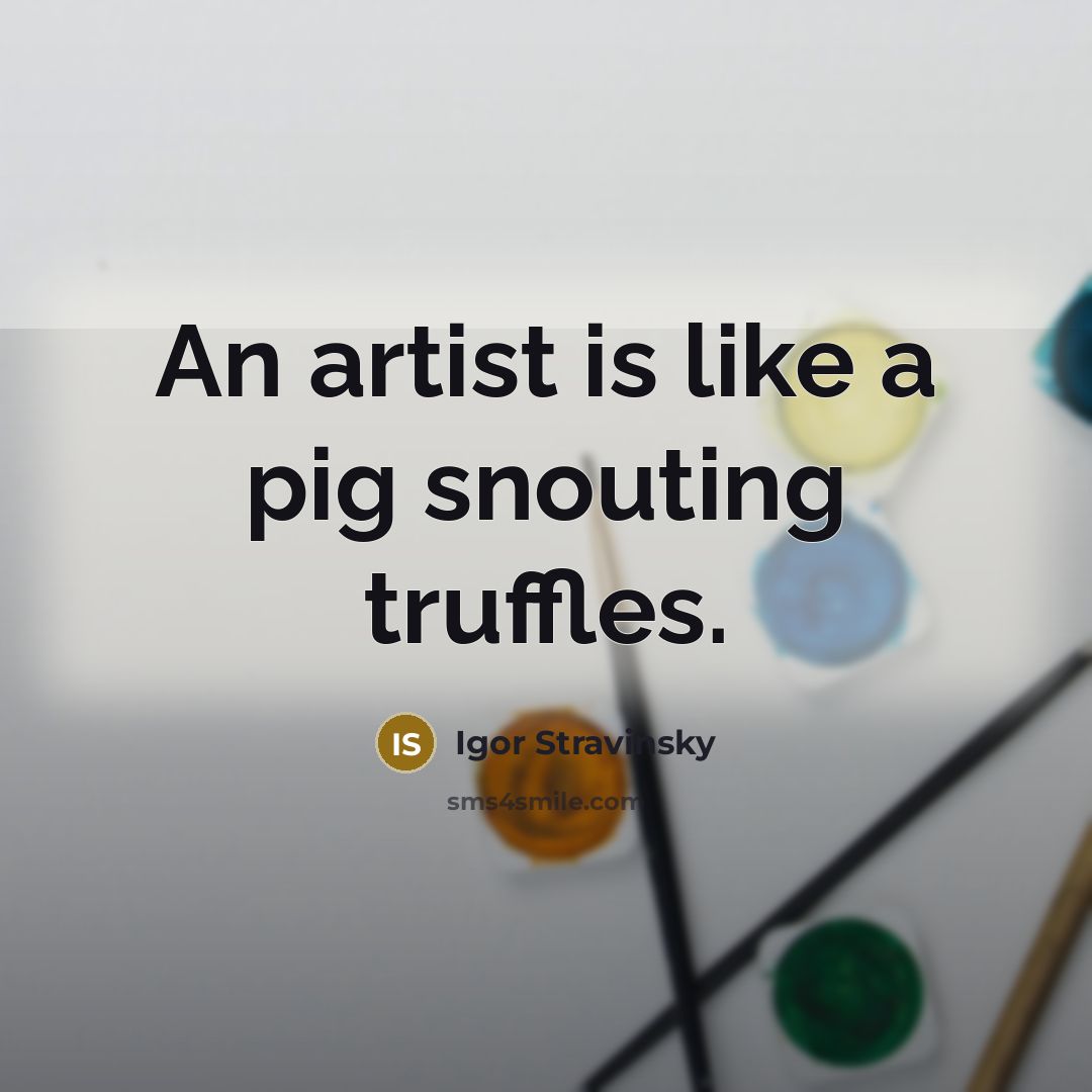 “An artist is like a pig snouting truffles.…” quote by Igor Stravinsky