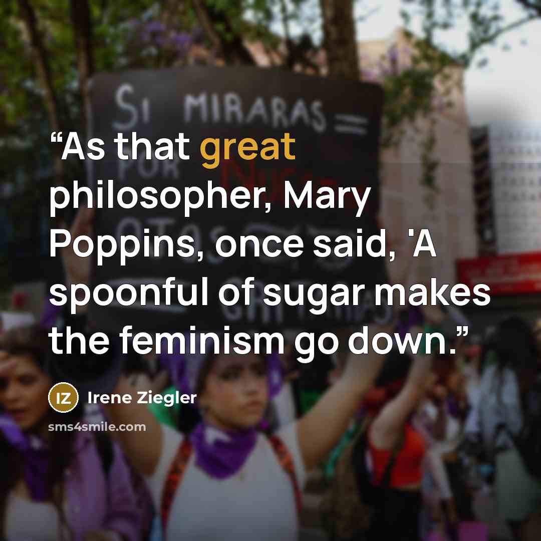 “As that great philosopher, Mary Poppins, once said, 'A spoonful of sugar makes the feminism go down.” quote by Irene Ziegler