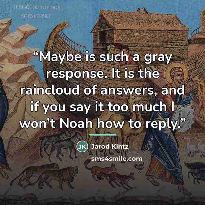 “Maybe is such a gray response. It is the raincloud of answers, and if you say it too much I won’t Noah how to reply.” quote by Jarod Kintz