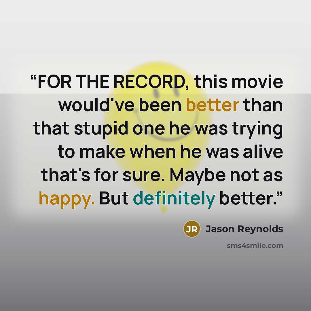 “FOR THE RECORD, this movie would've been better than that stupid one he was trying to make when he was alive that's for sure. Maybe not as happy. But definitely better.” quote by Jason Reynolds