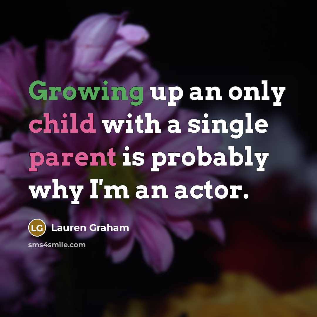 “Growing up an only child with a single parent is probably why I'm an actor.” quote by Lauren Graham