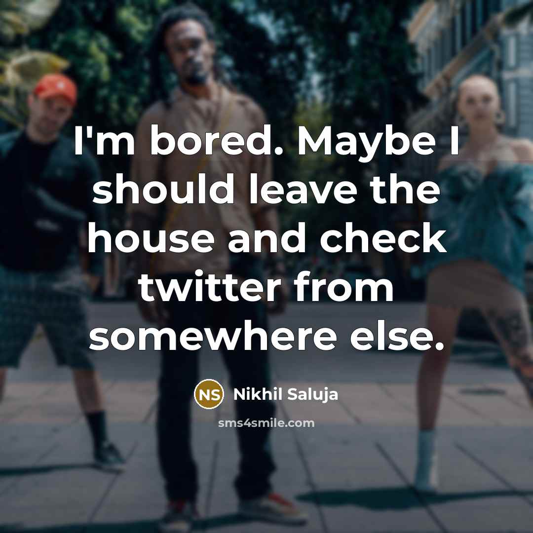 “I'm bored. Maybe I should leave the house and check…” quote by Nikhil Saluja
