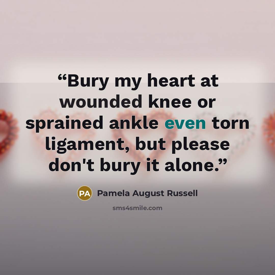 “Bury my heart at wounded knee or sprained ankle even torn ligament, but please don't bury it alone.” quote by Pamela August Russell