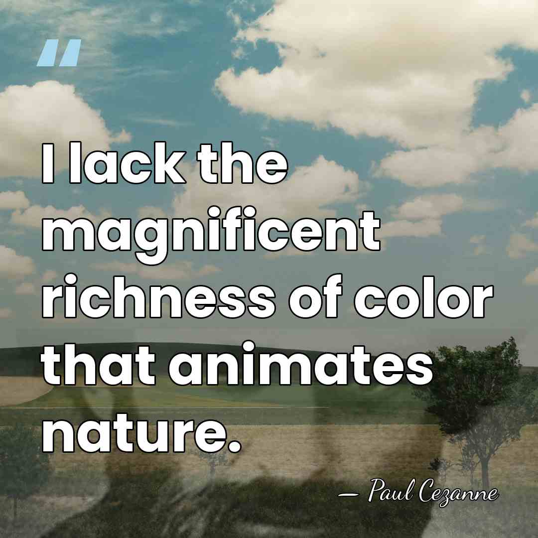 I lack the magnificent richness of color that animates nature. - Paul Cezanne