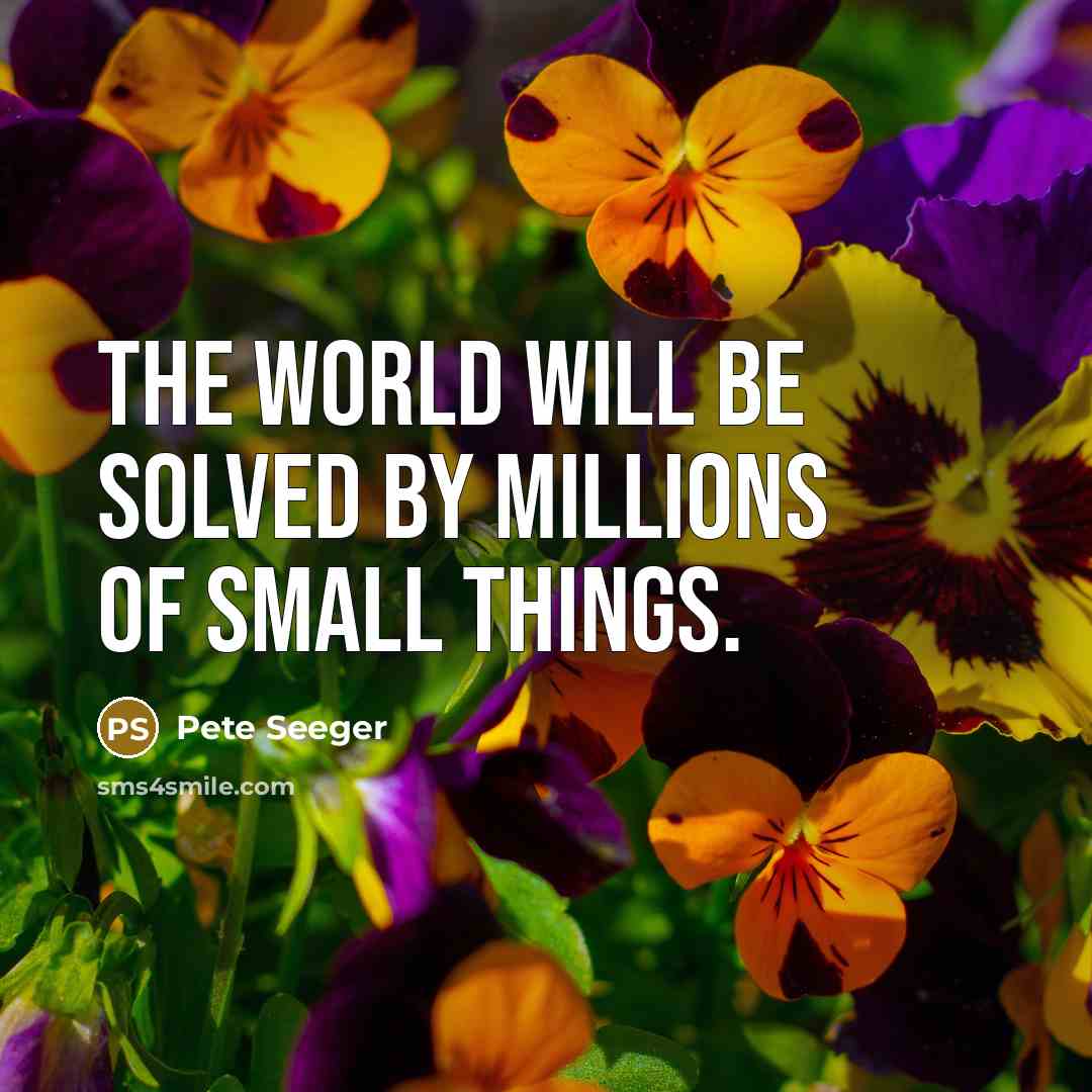 “The world will be solved by millions of small things.…” quote by Pete Seeger