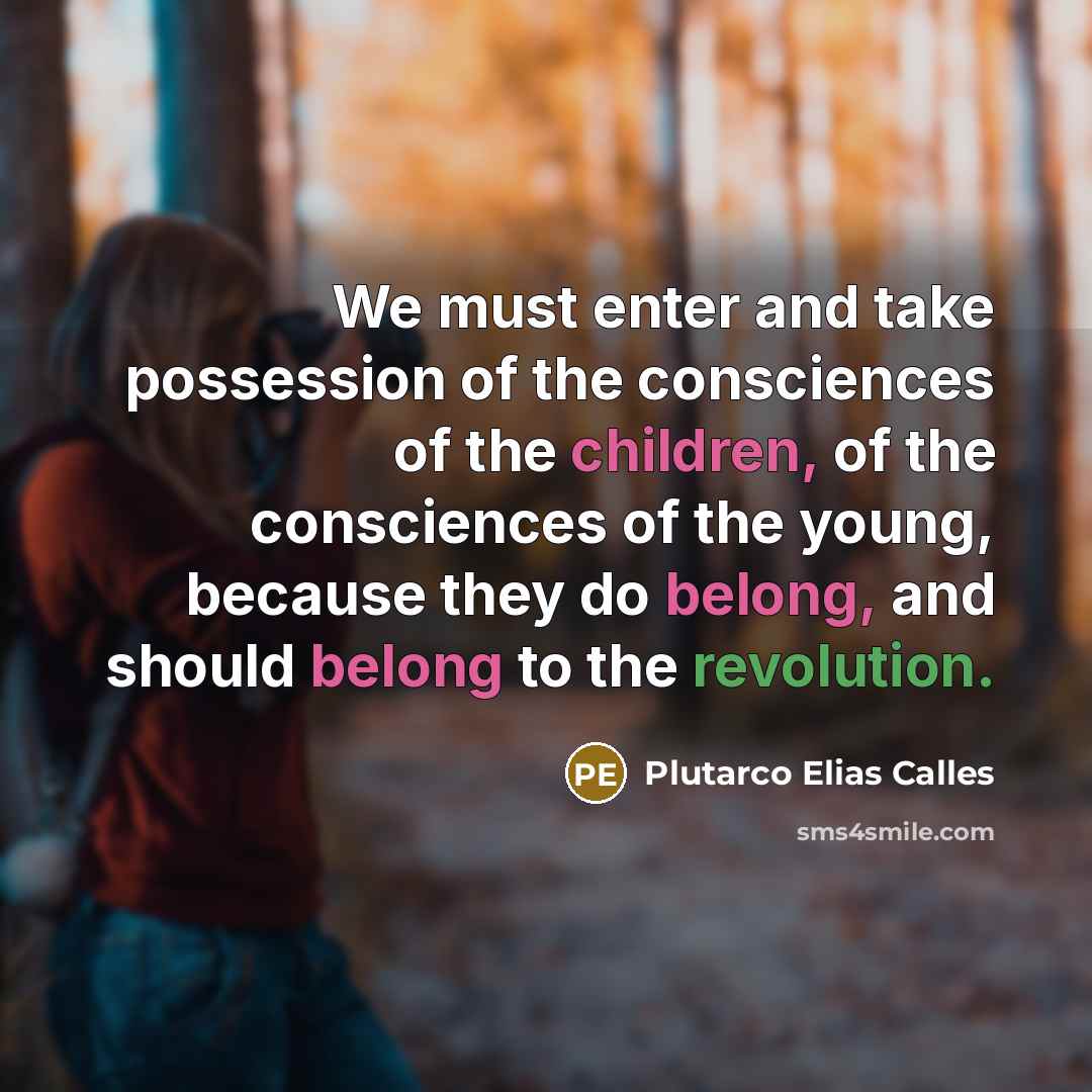 “We must enter and take possession of the consciences of the children, of the consciences of the young, because they do belong, and should belong to the revolution.” quote by Plutarco Elias Calles