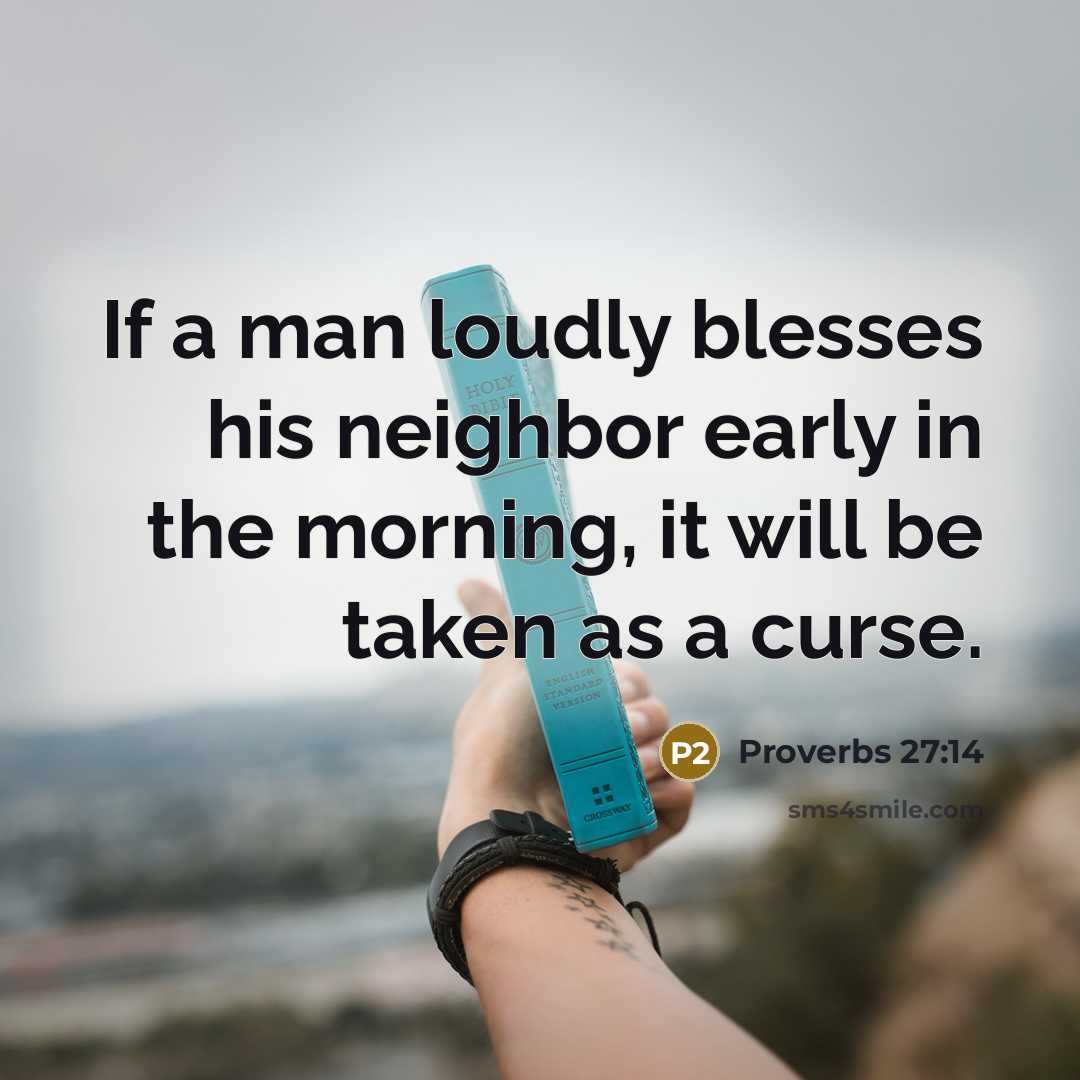 “If a man loudly blesses his neighbor early in the morning, it will be taken as a curse.” quote by Proverbs 27:14
