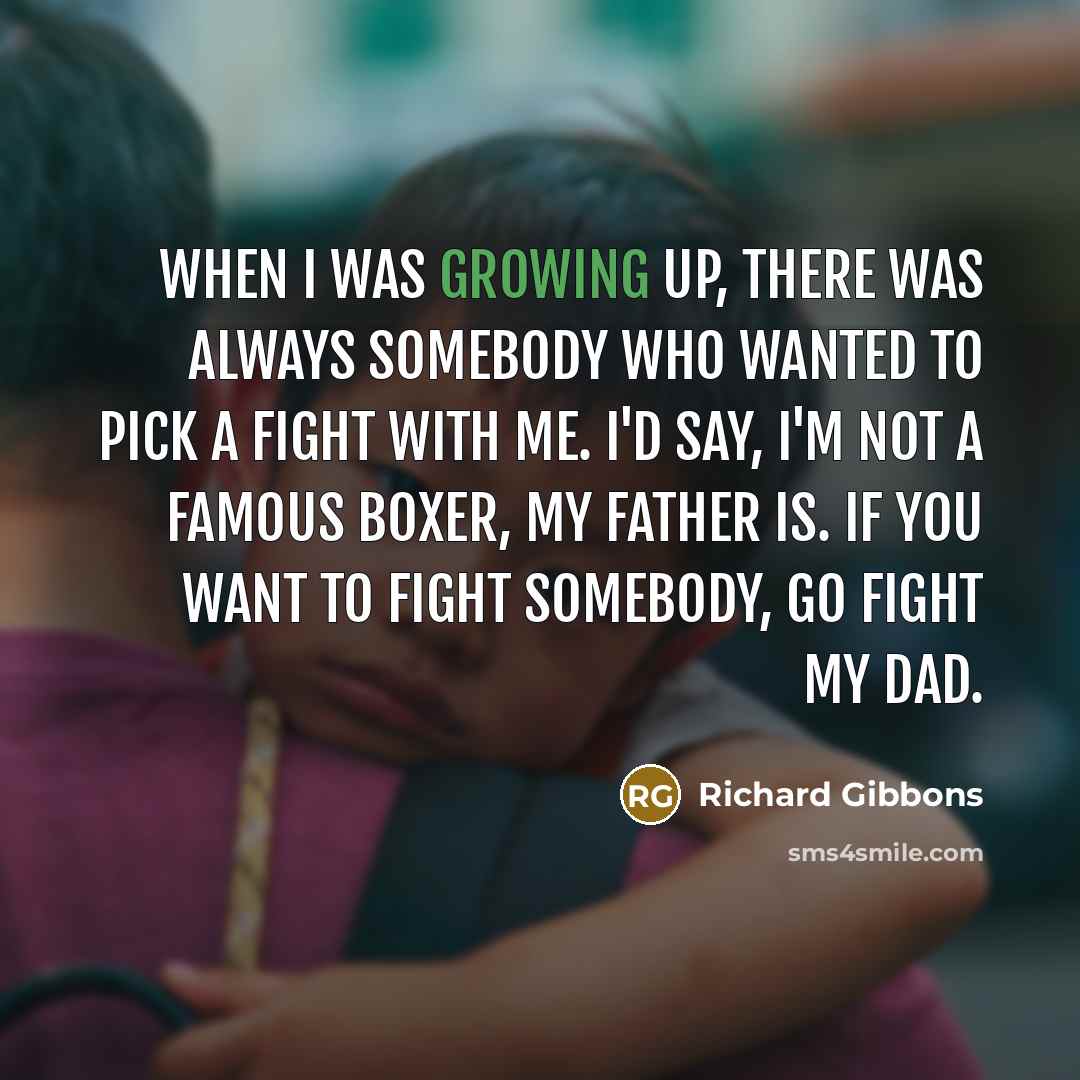 “When I was growing up, there was always somebody who wanted to pick a fight with me. I'd say, I'm not a famous boxer, my father is. If you want to fight somebody, go fight my Dad.” quote by Richard Gibbons