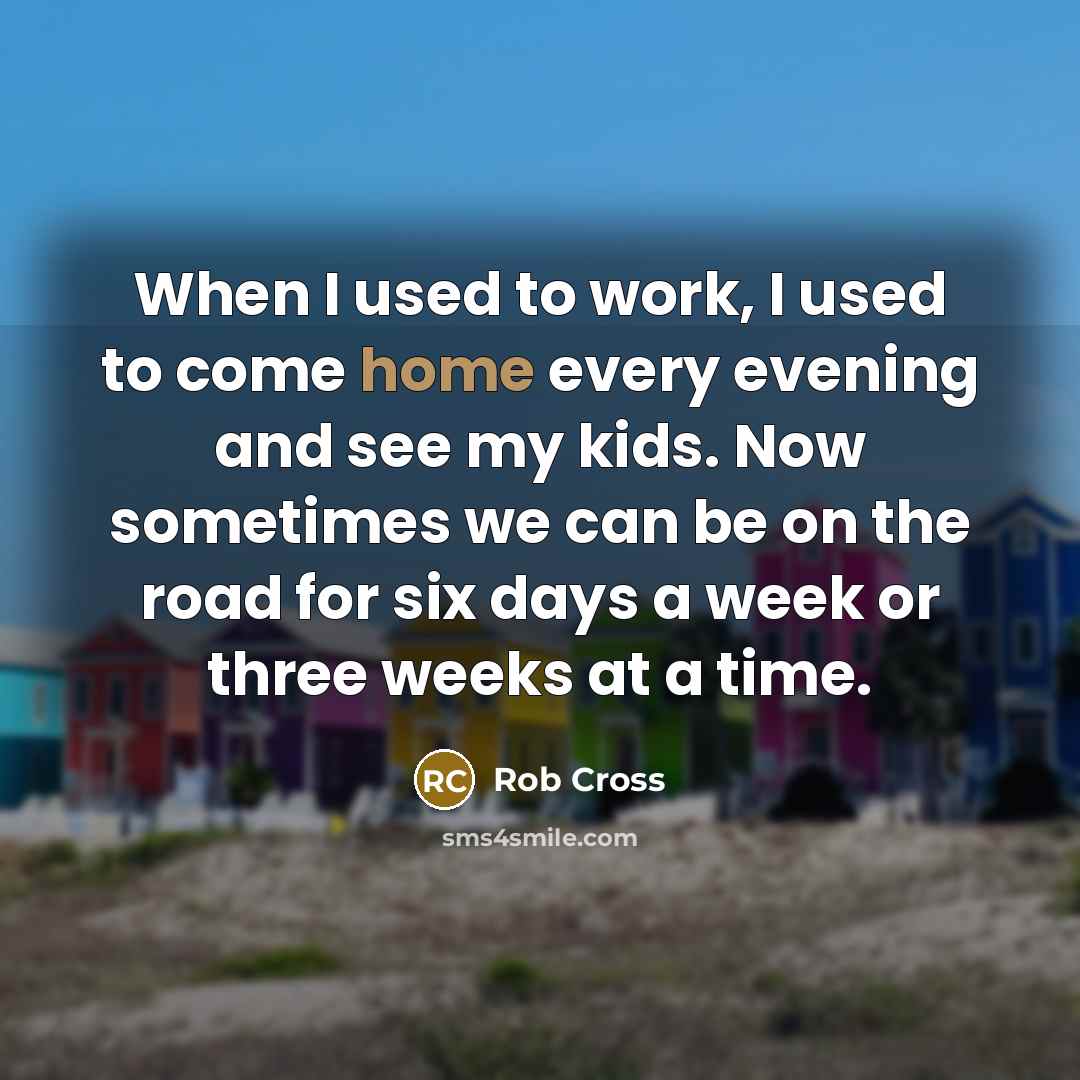 “When I used to work, I used to come home…” quote by Rob Cross