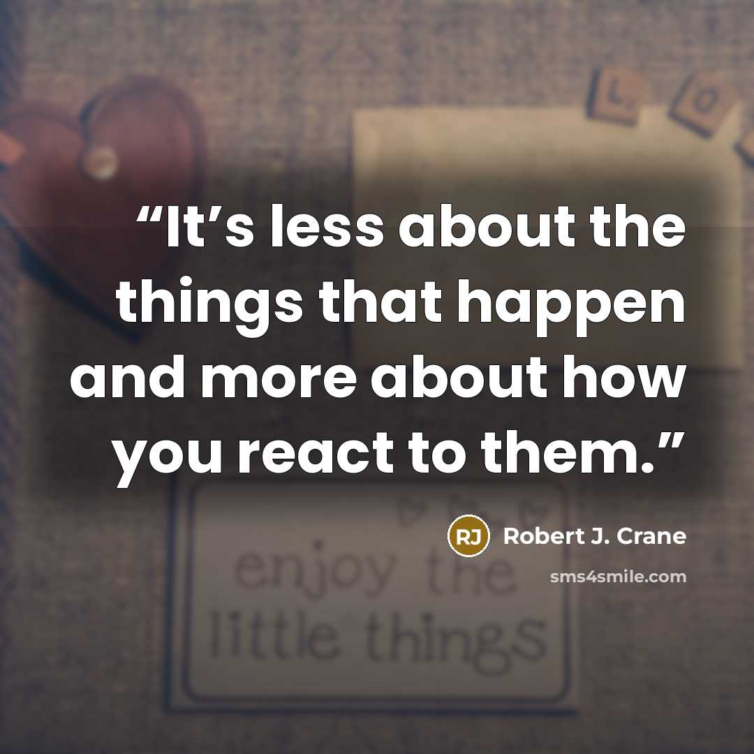 “It’s less about the things that happen and more about how you react to them.” quote by Robert J. Crane