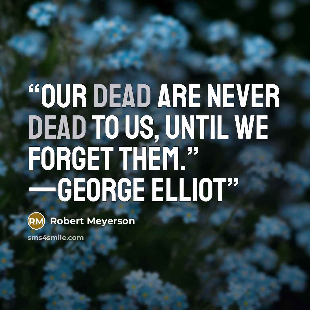“Our dead are never dead to us, until we forget them.” —George Elliot” quote by Robert Meyerson