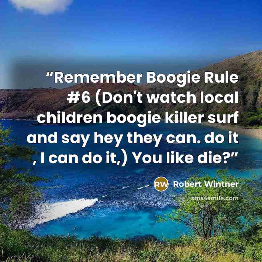 “Remember Boogie Rule #6 (Don't watch local children boogie killer surf and say hey they can. do it , I can do it,) You like die?” quote by Robert Wintner