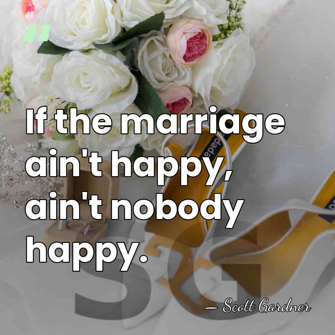 If the marriage ain't happy, ain't nobody happy. - Scott Gardner