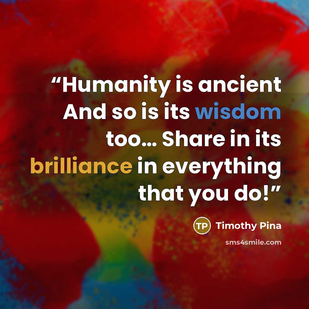 “Humanity is ancient And so is its wisdom too… Share in its brilliance in everything that you do!” quote by Timothy Pina