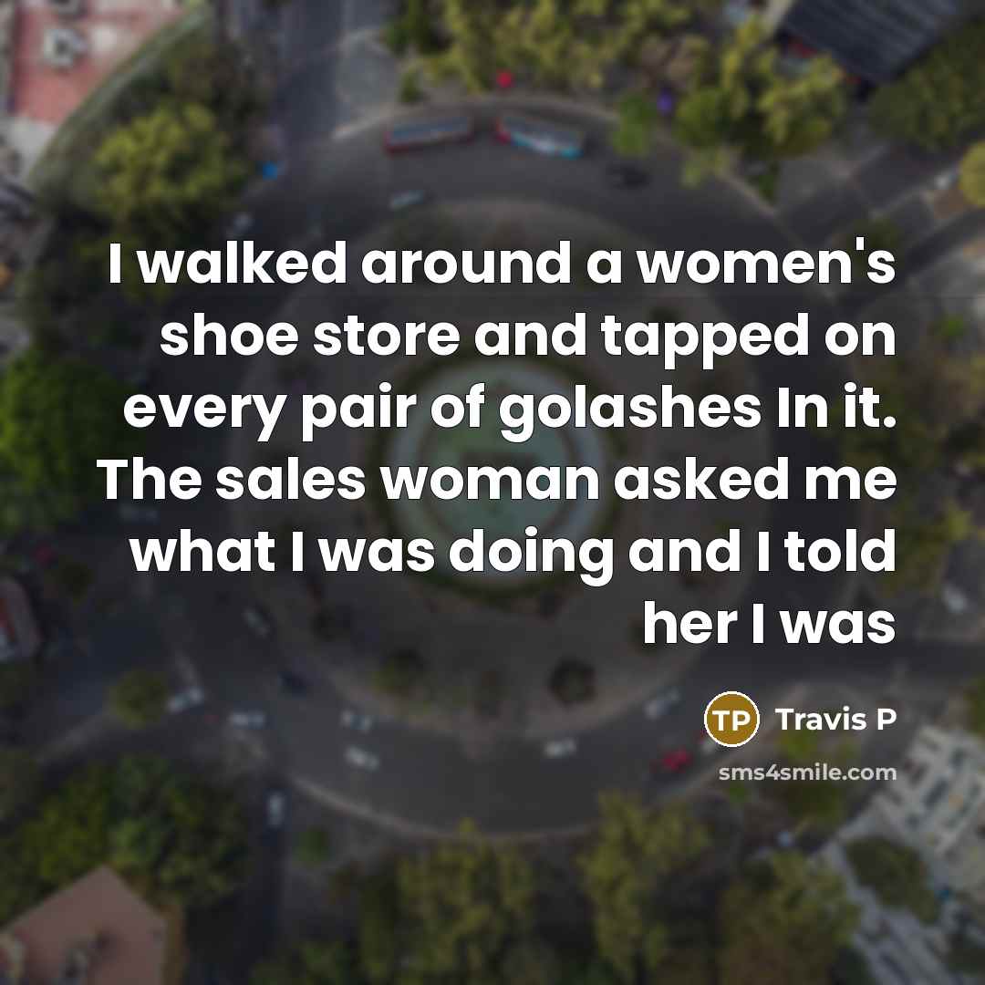 “I walked around a women's shoe store and tapped on every pair of golashes In it. The sales woman asked me what I was doing and I told her I was” quote by Travis P