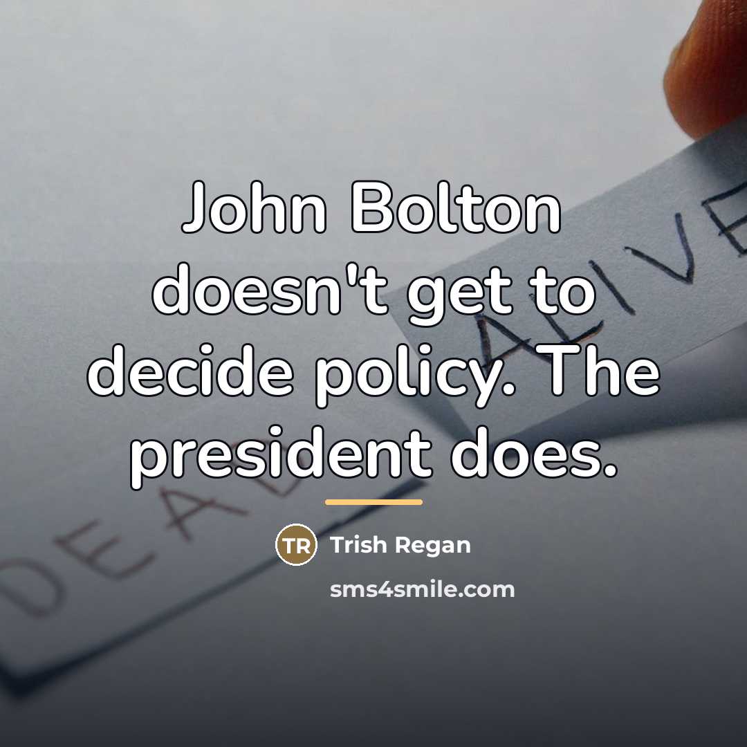 “John Bolton doesn't get to decide policy. The president does.…” quote by Trish Regan
