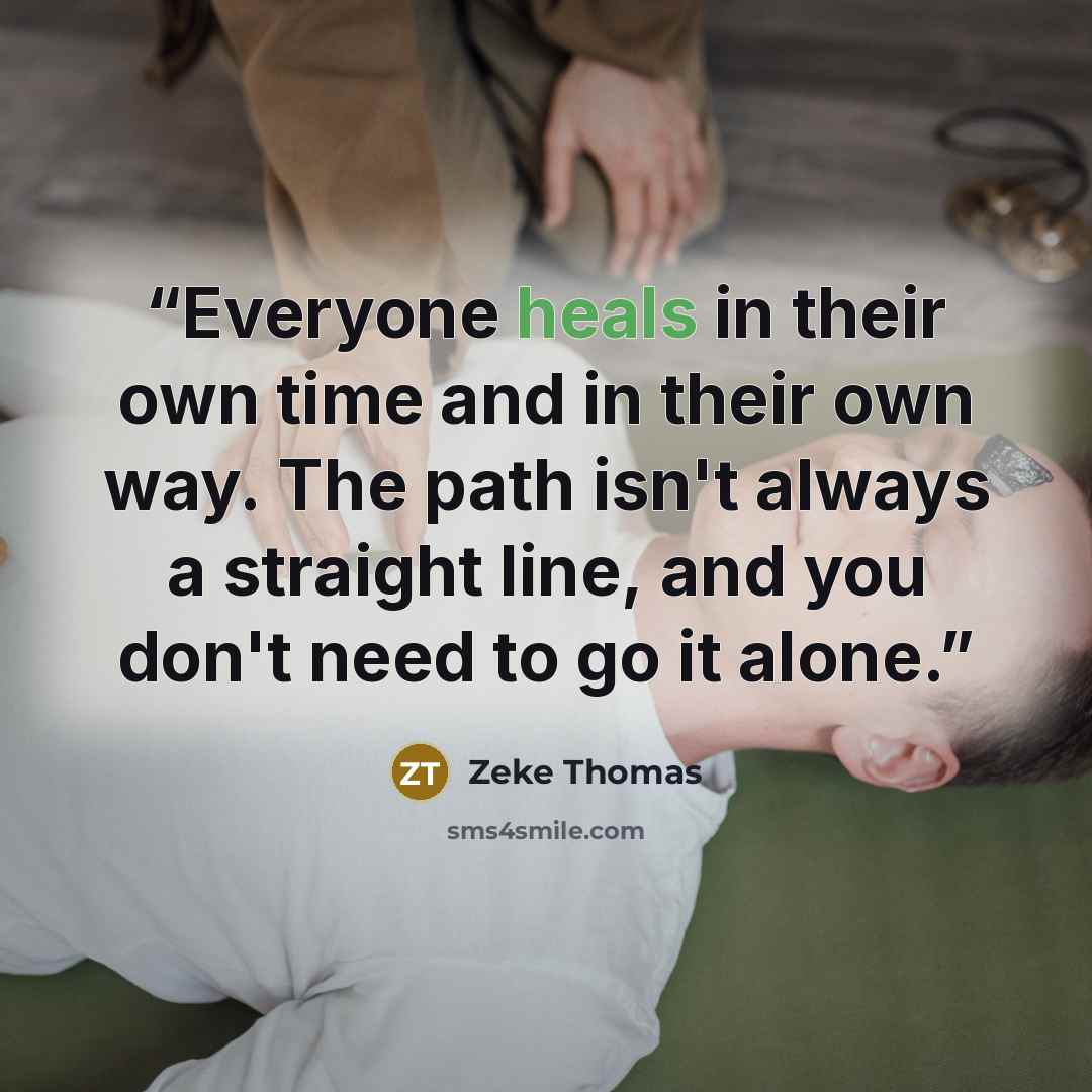 “Everyone heals in their own time and in their own way. The path isn't always a straight line, and you don't need to go it alone.” quote by Zeke Thomas