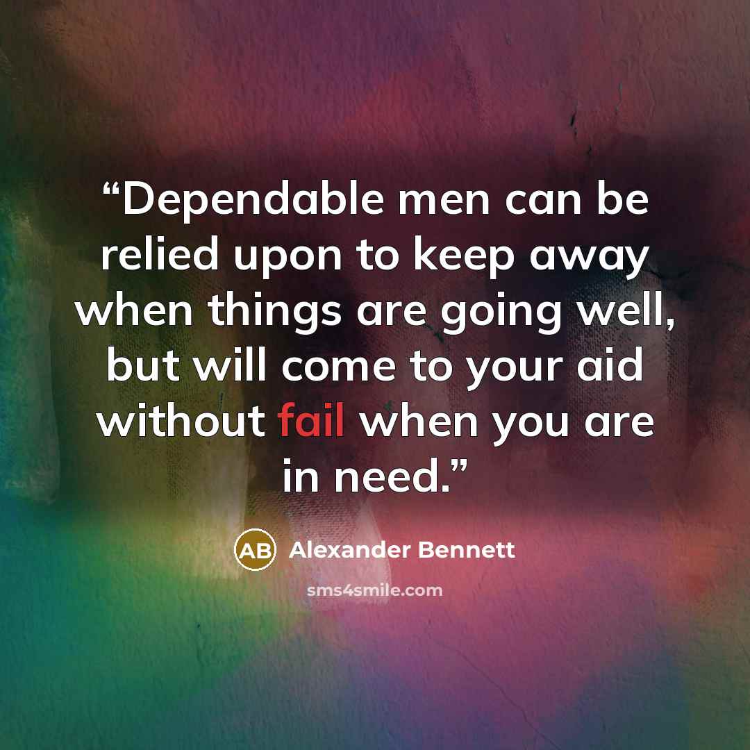 “Dependable men can be relied upon to keep away when things are going well, but will come to your aid without fail when you are in need.” quote by Alexander Bennett