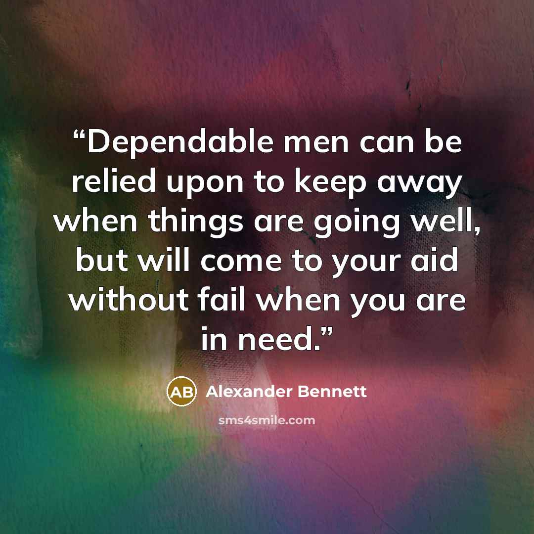 “Dependable men can be relied upon to keep away when things are going well, but will come to your aid without fail when you are in need.” quote by Alexander Bennett