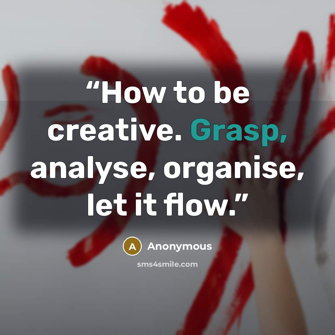 “How to be creative. Grasp, analyse, organise, let it flow.” quote by Anonymous