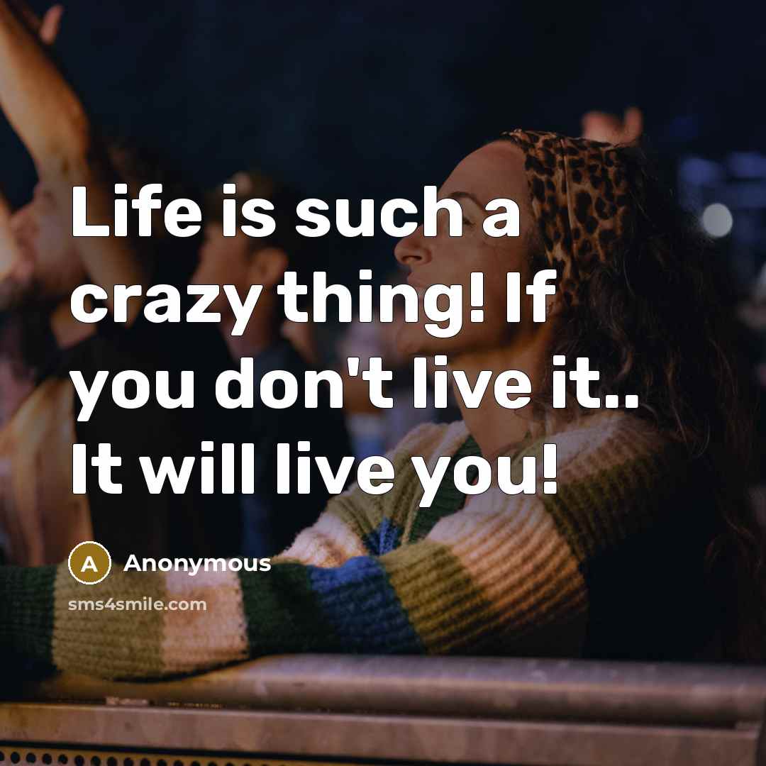 “Life is such a crazy thing! If you don't live it.. It will live you!” quote by Anonymous