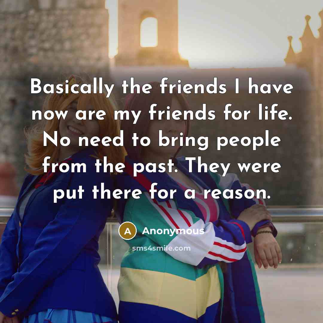 “Basically the friends I have now are my friends for…” quote by Anonymous
