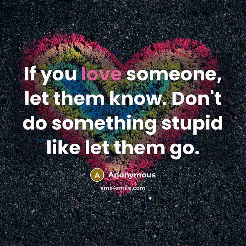 “If you love someone, let them know. Don't do something stupid like let them go.” quote by Anonymous