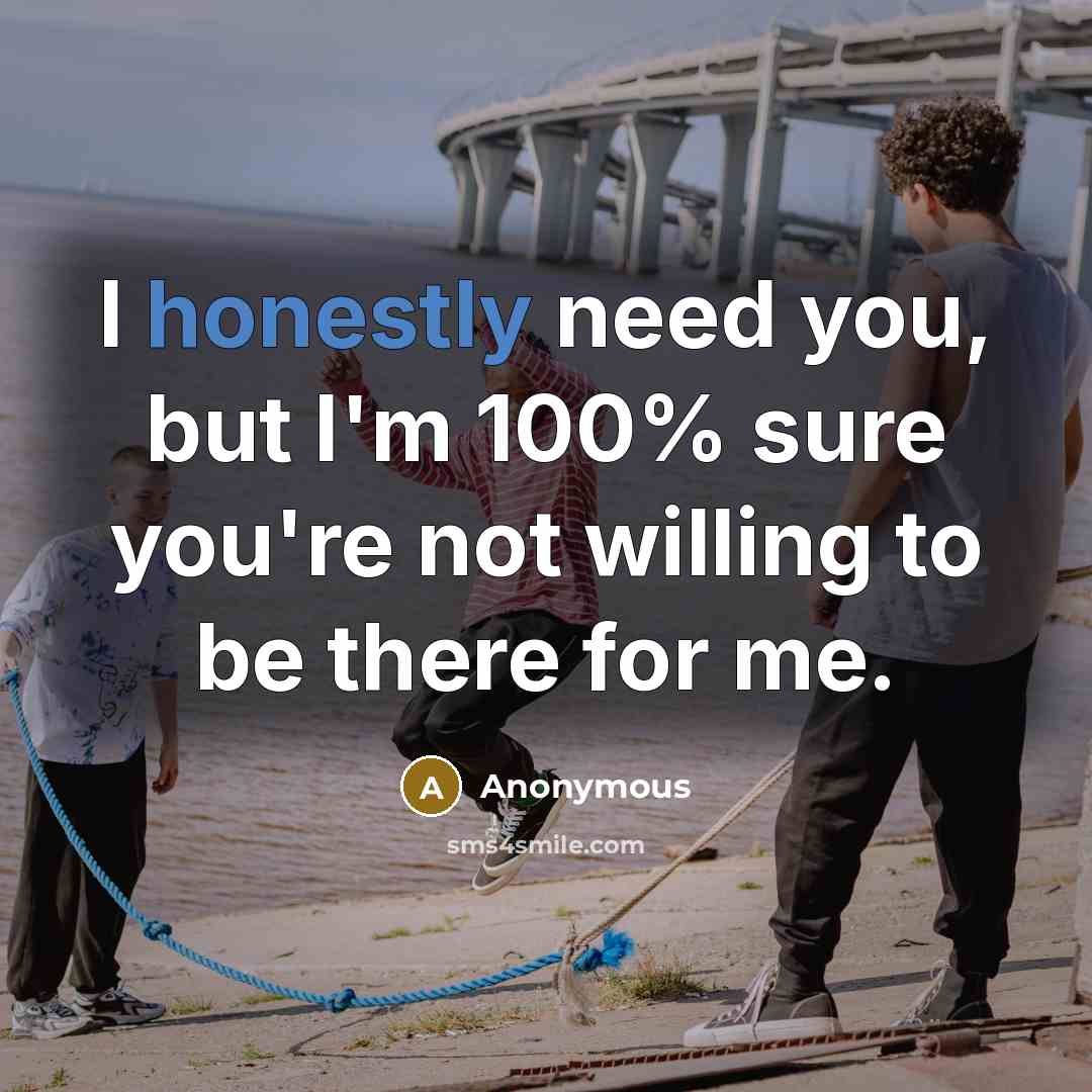“I honestly need you, but I'm 100% sure you're not willing to be there for me.” quote by Anonymous